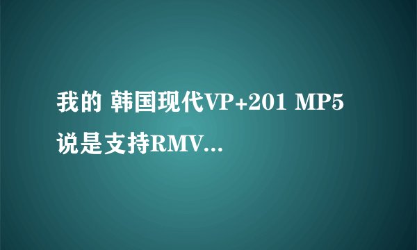 我的 韩国现代VP+201 MP5 说是支持RMVB格式 但下了以后又说格式错误 这是怎么回事,该怎么办