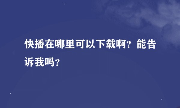 快播在哪里可以下载啊？能告诉我吗？