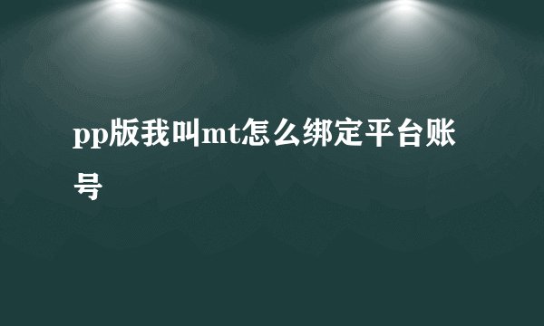 pp版我叫mt怎么绑定平台账号