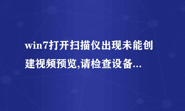 win7打开扫描仪出现未能创建视频预览,请检查设备连接的提示怎么办
