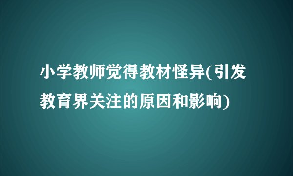 小学教师觉得教材怪异(引发教育界关注的原因和影响)