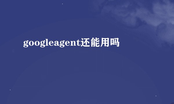 googleagent还能用吗