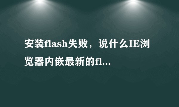 安装flash失败，说什么IE浏览器内嵌最新的flash。。求解