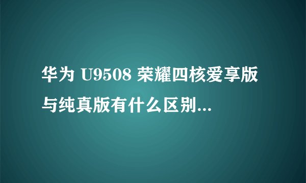 华为 U9508 荣耀四核爱享版与纯真版有什么区别？是不是只有联通合约机只分？