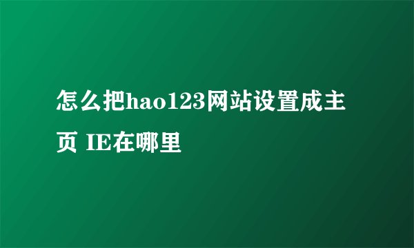 怎么把hao123网站设置成主页 IE在哪里