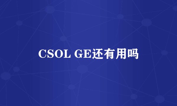 CSOL GE还有用吗