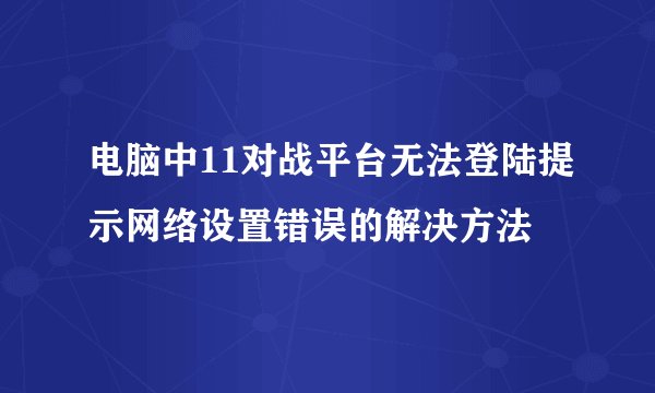 电脑中11对战平台无法登陆提示网络设置错误的解决方法