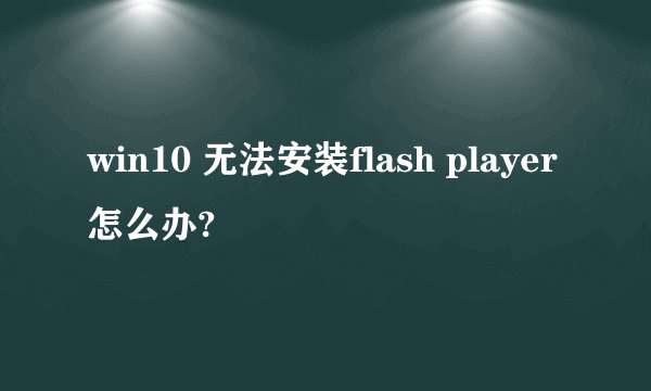 win10 无法安装flash player怎么办?
