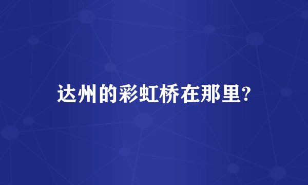 达州的彩虹桥在那里?