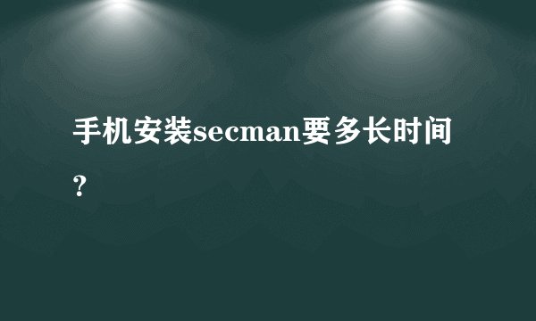 手机安装secman要多长时间？