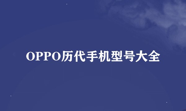 OPPO历代手机型号大全