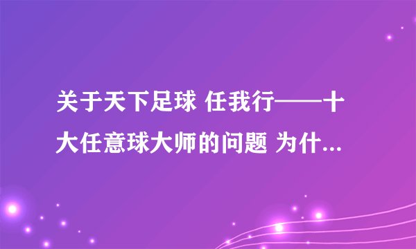 关于天下足球 任我行——十大任意球大师的问题 为什么没有普拉蒂尼和济科?