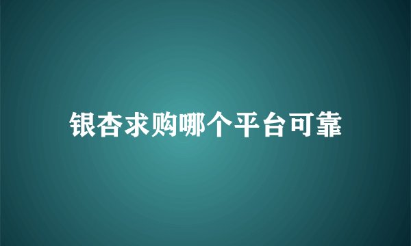 银杏求购哪个平台可靠
