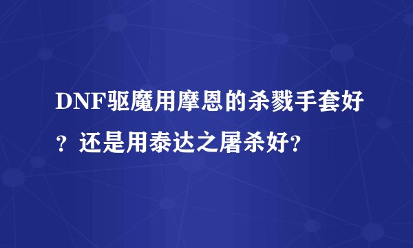 DNF驱魔用摩恩的杀戮手套好？还是用泰达之屠杀好？