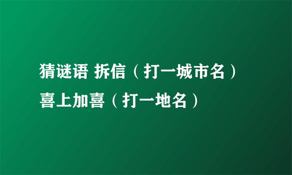 猜谜语 拆信（打一城市名） 喜上加喜（打一地名）