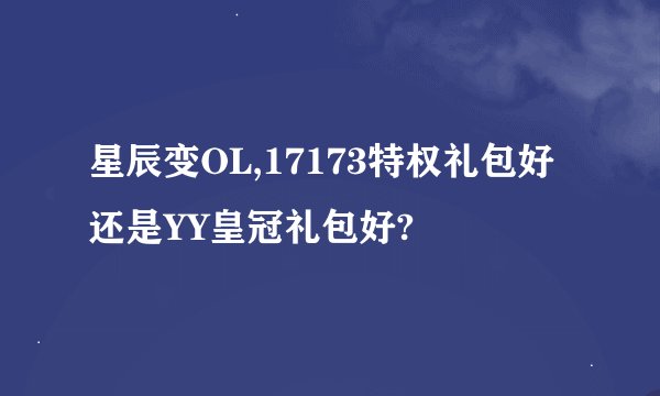 星辰变OL,17173特权礼包好还是YY皇冠礼包好?