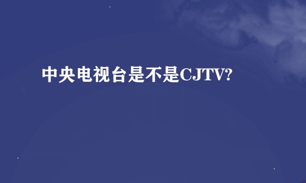中央电视台是不是CJTV?
