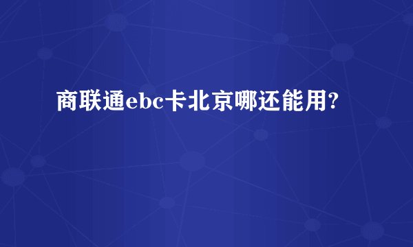 商联通ebc卡北京哪还能用?