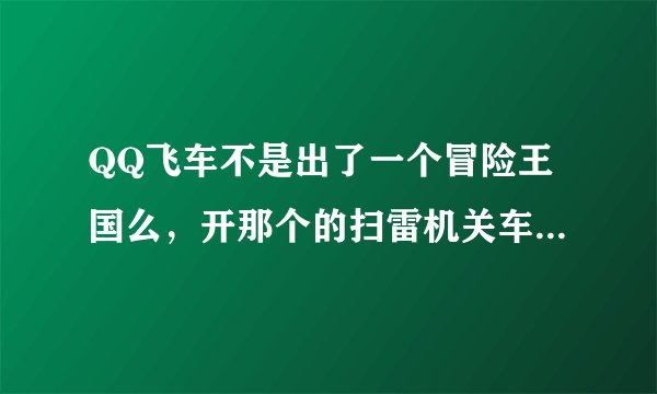 QQ飞车不是出了一个冒险王国么，开那个的扫雷机关车怎么得啊。