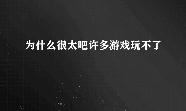 为什么很太吧许多游戏玩不了