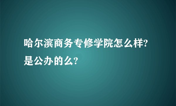 哈尔滨商务专修学院怎么样?是公办的么?