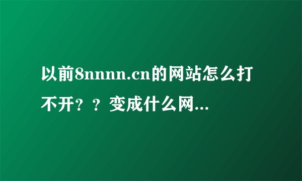 以前8nnnn.cn的网站怎么打不开？？变成什么网站了？？