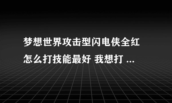 梦想世界攻击型闪电侠全红 怎么打技能最好 我想打 必杀 连击 偷袭 好吗