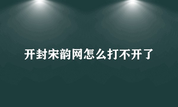开封宋韵网怎么打不开了