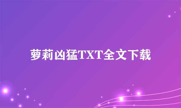 萝莉凶猛TXT全文下载