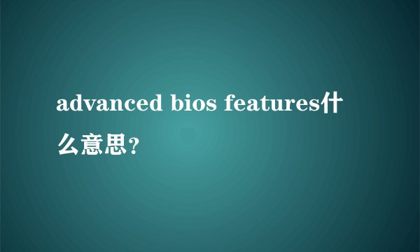 advanced bios features什么意思？
