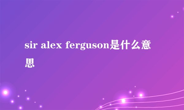 sir alex ferguson是什么意思