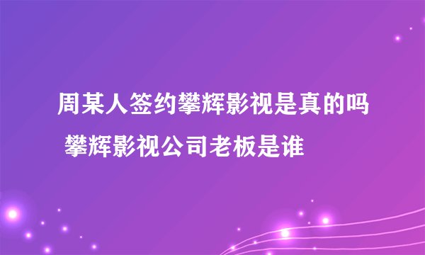 周某人签约攀辉影视是真的吗 攀辉影视公司老板是谁