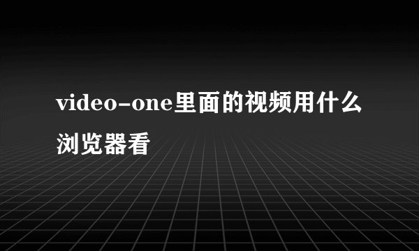 video-one里面的视频用什么浏览器看