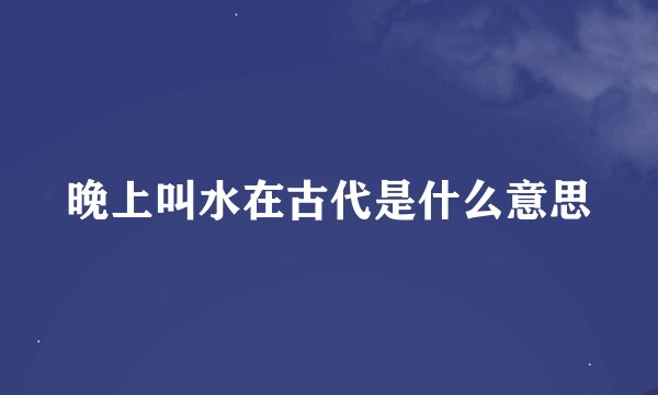 晚上叫水在古代是什么意思