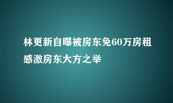 林更新自曝被房东免60万房租感激房东大方之举