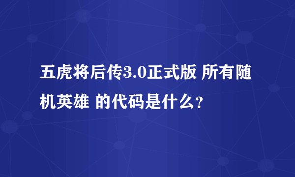 五虎将后传3.0正式版 所有随机英雄 的代码是什么？