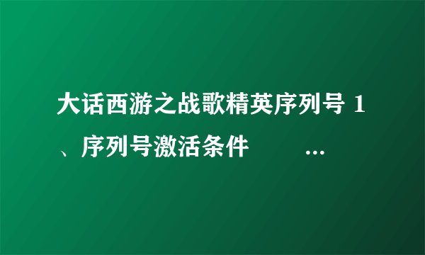 大话西游之战歌精英序列号 1、序列号激活条件 　　网易通行证未进入过《战歌》游戏； 2、序列号激活步骤