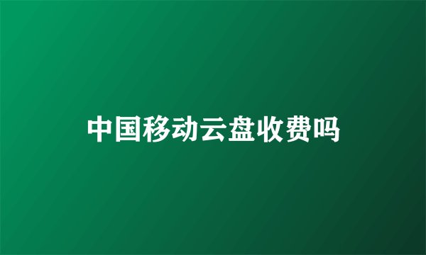 中国移动云盘收费吗
