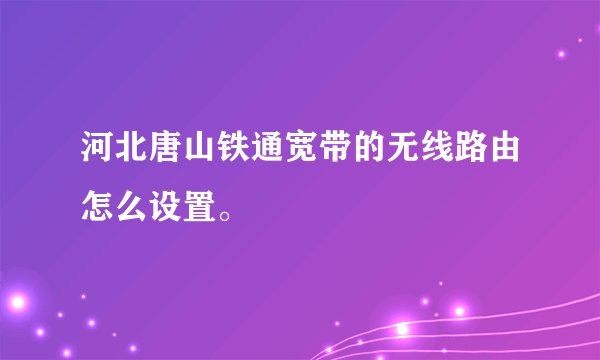 河北唐山铁通宽带的无线路由怎么设置。
