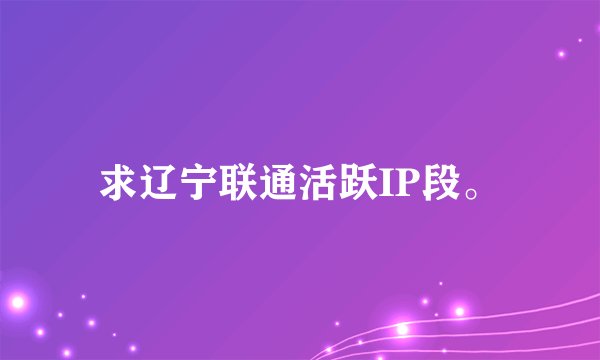 求辽宁联通活跃IP段。