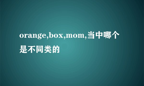 orange,box,mom,当中哪个是不同类的