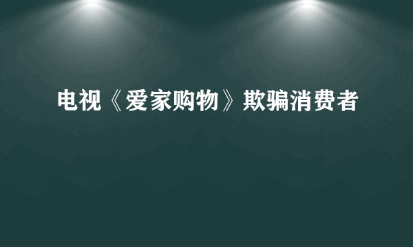 电视《爱家购物》欺骗消费者