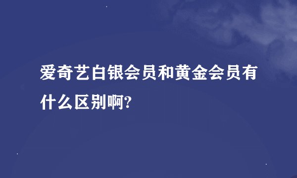 爱奇艺白银会员和黄金会员有什么区别啊?