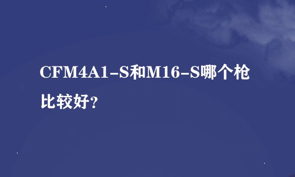CFM4A1-S和M16-S哪个枪比较好？