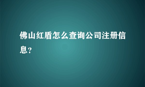 佛山红盾怎么查询公司注册信息？