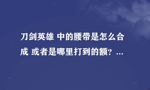 刀剑英雄 中的腰带是怎么合成 或者是哪里打到的额？ 它的配方是什么额？