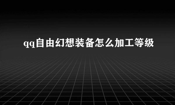 qq自由幻想装备怎么加工等级