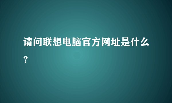 请问联想电脑官方网址是什么？