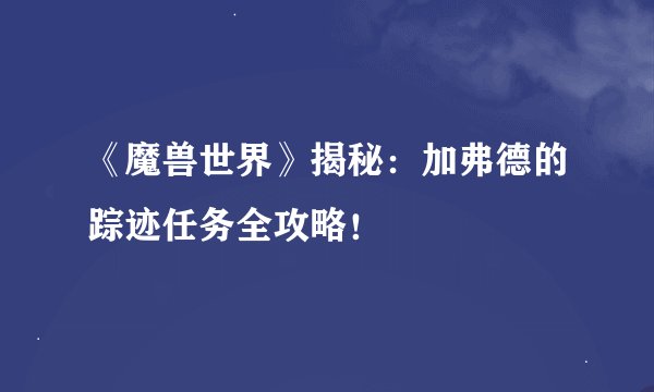 《魔兽世界》揭秘：加弗德的踪迹任务全攻略！