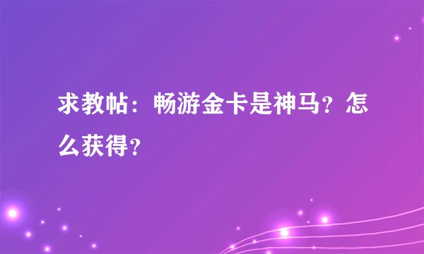 求教帖：畅游金卡是神马？怎么获得？